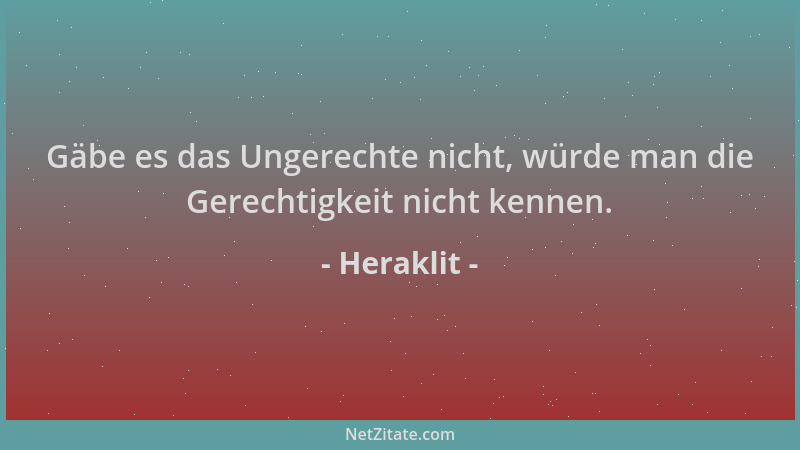 Heraklit - Gäbe es das Ungerechte nicht, würde man die Gerechtigkeit nicht kennen....
