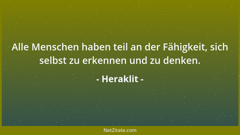 Heraklit - Alle Menschen haben teil an der Fähigkeit, sich selbst zu erkennen und zu denken....