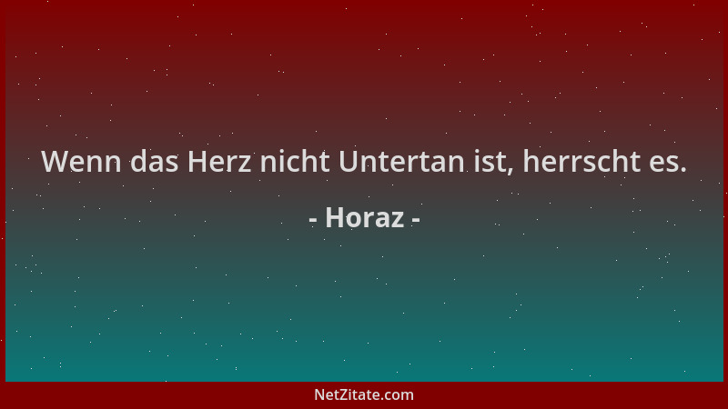 Horaz - Wenn das Herz nicht Untertan ist, herrscht es....