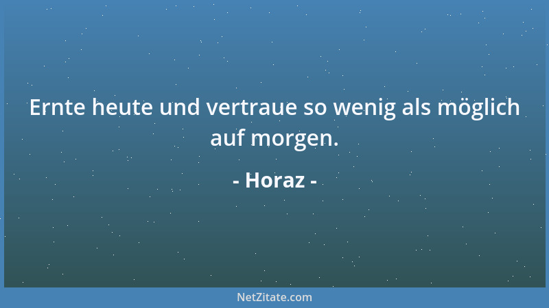 Horaz - Ernte heute und vertraue so wenig als möglich auf morgen....