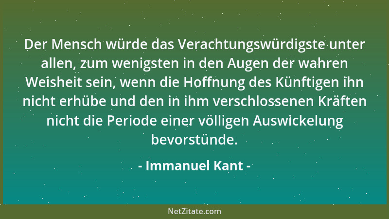 Immanuel Kant - Der Mensch würde das Verachtungswürdigste unter allen, zum wenigsten in den Augen der wahren Weisheit sein,...