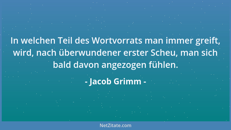 Jacob Grimm - In welchen Teil des Wortvorrats man immer greift, wird, nach überwundener erster Scheu, man sich bald davon a...
