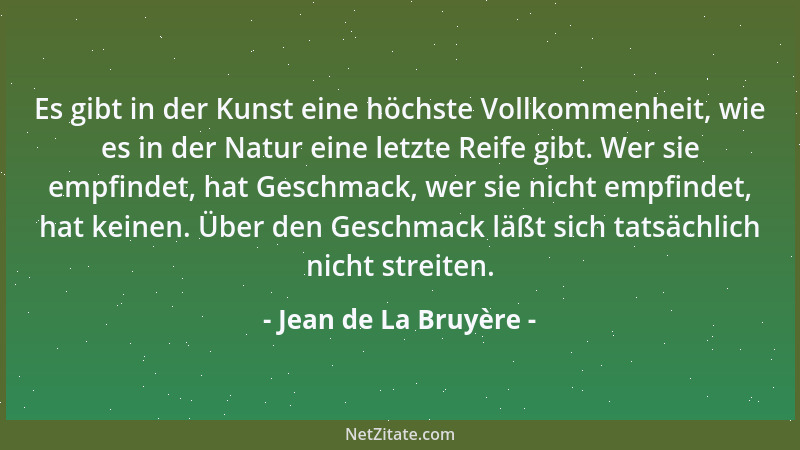 Jean de La Bruyère - Es gibt in der Kunst eine höchste Vollkommenheit, wie es in der Natur eine letzte Reife gibt. Wer sie...