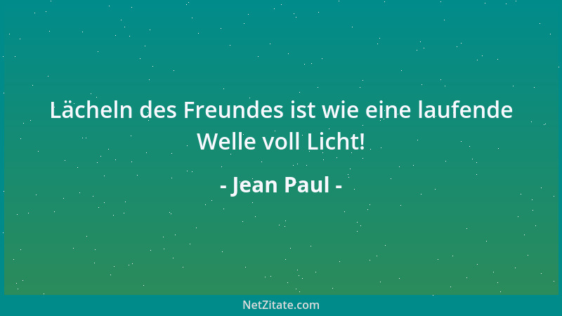 Jean Paul - Lächeln des Freundes ist wie eine laufende Welle voll Licht!...