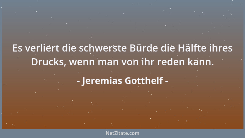 Jeremias Gotthelf - Es verliert die schwerste Bürde die Hälfte ihres Drucks, wenn man von ihr reden kann....