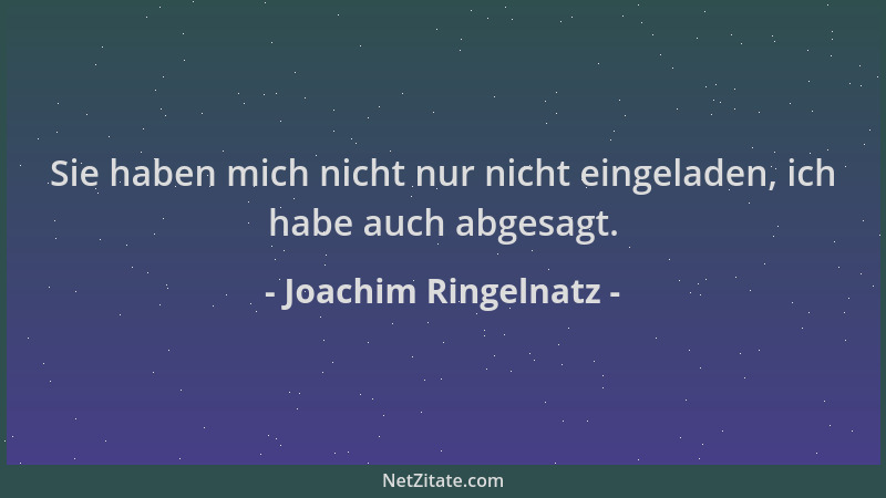 Joachim Ringelnatz - Sie haben mich nicht nur nicht eingeladen, ich habe auch abgesagt....