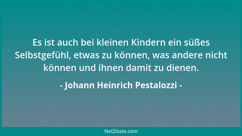 Johann Heinrich Pestalozzi - Es ist auch bei kleinen Kindern ein süßes Selbstgefühl, etwas zu können, was andere nicht könn...