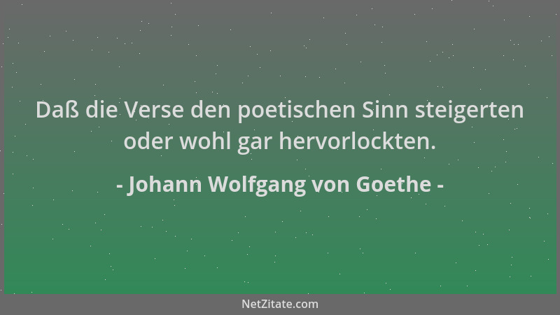 Johann Wolfgang von Goethe - Daß die Verse den poetischen Sinn steigerten oder wohl gar hervorlockten....