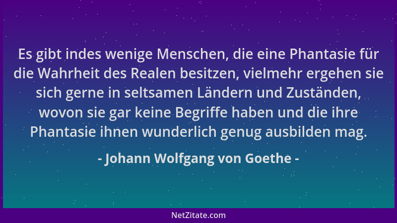Johann Wolfgang von Goethe - Es gibt indes wenige Menschen, die eine Phantasie für die Wahrheit des Realen besitzen, vielme...