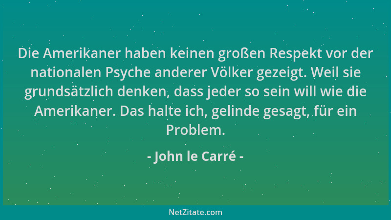 John le Carré - Die Amerikaner haben keinen großen Respekt vor der nationalen Psyche anderer Völker gezeigt. Weil sie grund...