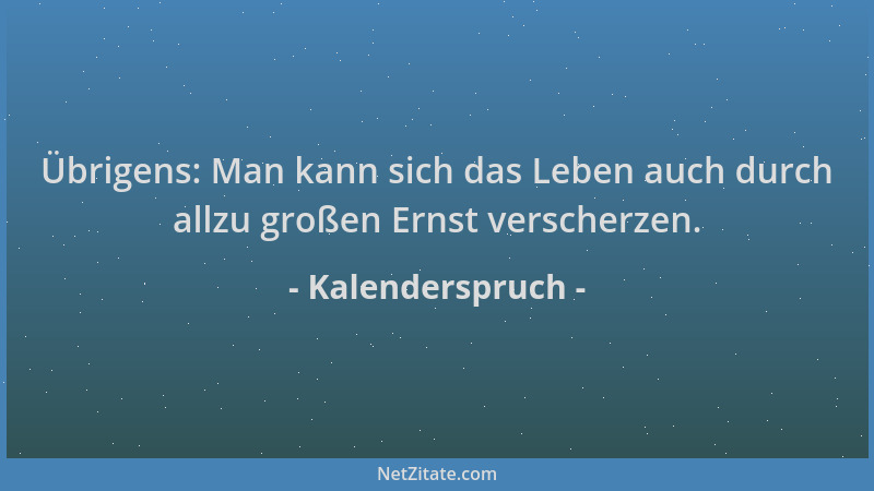 Kalenderspruch - Übrigens: Man kann sich das Leben auch durch allzu großen Ernst verscherzen....