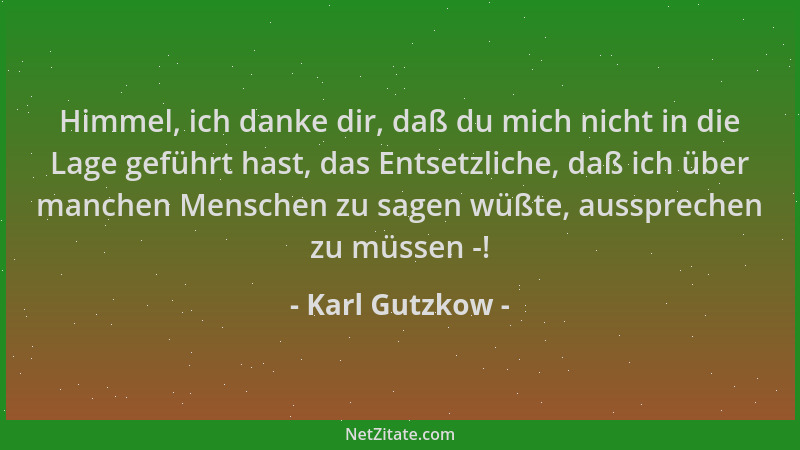 Karl Gutzkow - Himmel, ich danke dir, daß du mich nicht in die Lage geführt hast, das Entsetzliche, daß ich über manchen Me...