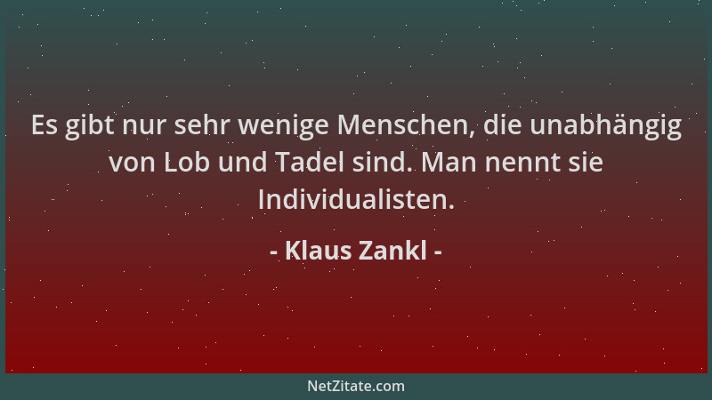 Klaus Zankl - Es gibt nur sehr wenige Menschen, die unabhängig von Lob und Tadel sind. Man nennt sie Individualisten....