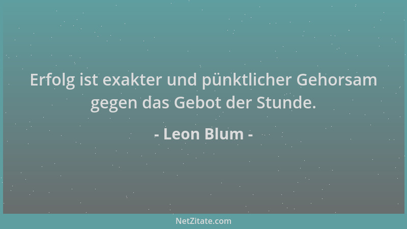 Leon Blum - Erfolg ist exakter und pünktlicher Gehorsam gegen das Gebot der Stunde....