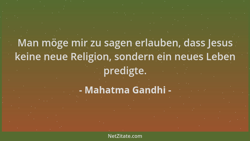 Mahatma Gandhi - Man möge mir zu sagen erlauben, dass Jesus keine neue Religion, sondern ein neues Leben predigte....