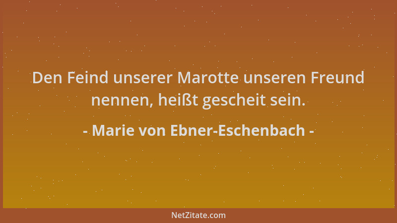 Marie von Ebner-Eschenbach - Den Feind unserer Marotte unseren Freund nennen, heißt gescheit sein....