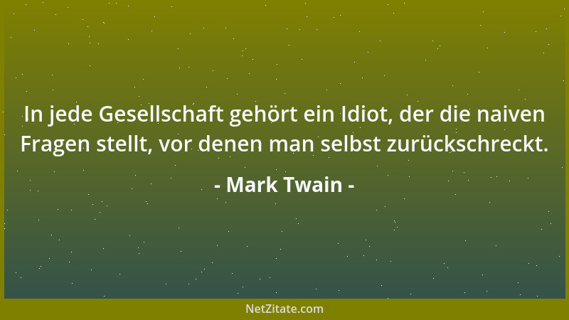 Mark Twain - In jede Gesellschaft gehört ein Idiot, der die naiven Fragen stellt, vor denen man selbst zurückschreckt....