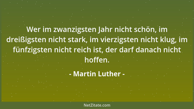 Martin Luther - Wer im zwanzigsten Jahr nicht schön, im dreißigsten nicht stark, im vierzigsten nicht klug, im fünfzigsten...