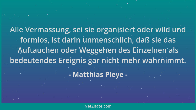 Matthias Pleye - Alle Vermassung, sei sie organisiert oder wild und formlos, ist darin unmenschlich, daß sie das Auftauchen...