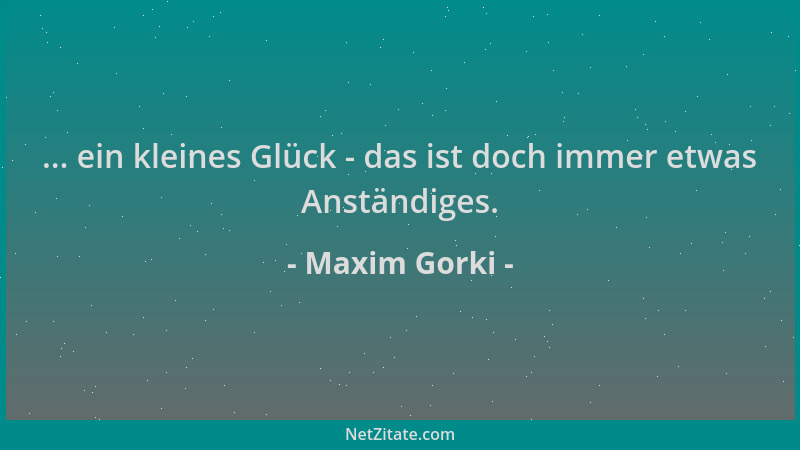 Maxim Gorki - ... ein kleines Glück - das ist doch immer etwas Anständiges....