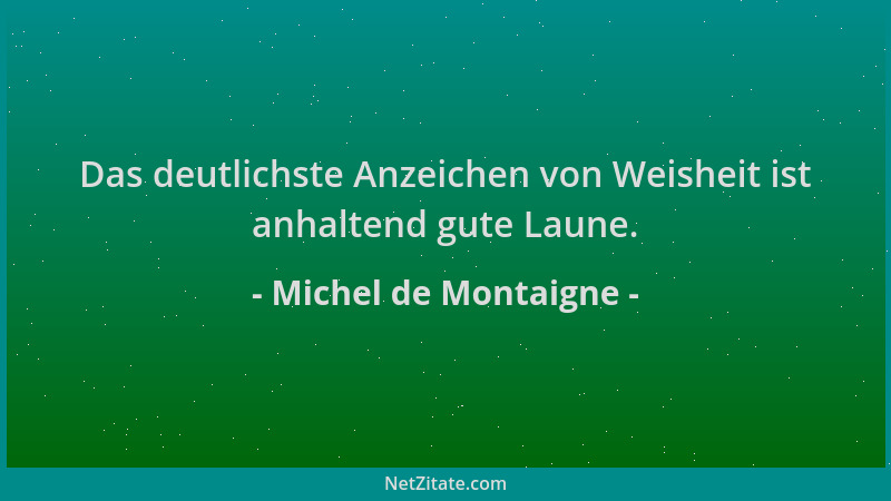 Michel de Montaigne - Das deutlichste Anzeichen von Weisheit ist anhaltend gute Laune....