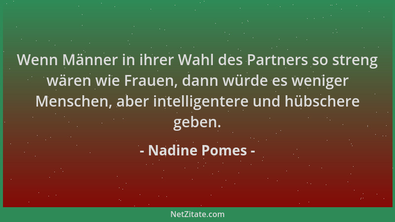 Nadine Pomes - Wenn Männer in ihrer Wahl des Partners so streng wären wie Frauen, dann würde es weniger Menschen, aber inte...