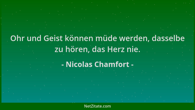 Nicolas Chamfort - Ohr und Geist können müde werden, dasselbe zu hören, das Herz nie....