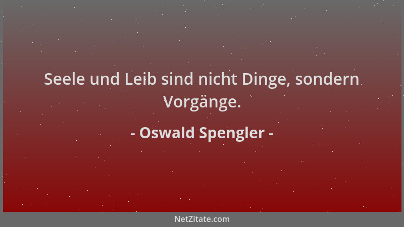 Oswald Spengler - Seele und Leib sind nicht Dinge, sondern Vorgänge....