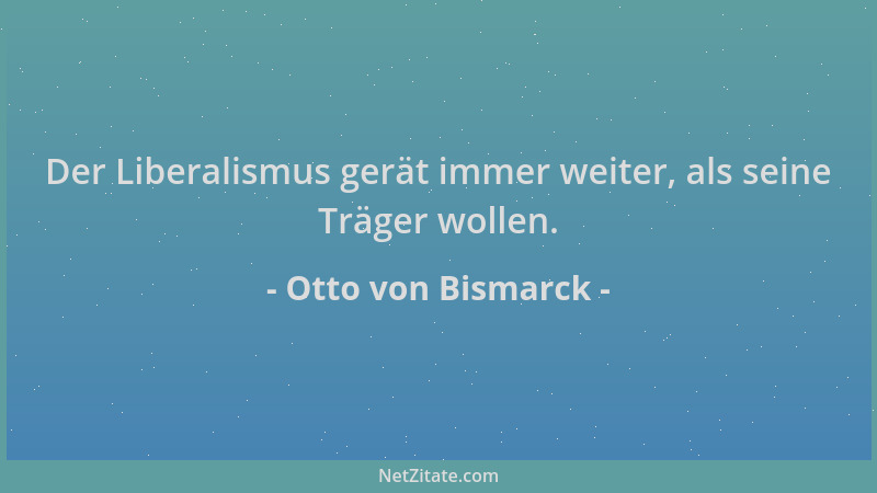 Otto von Bismarck - Der Liberalismus gerät immer weiter, als seine Träger wollen....