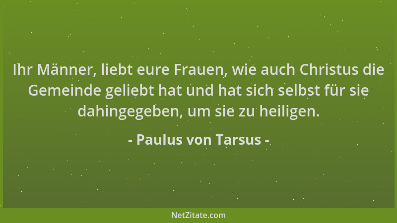Paulus von Tarsus - Ihr Männer, liebt eure Frauen, wie auch Christus die Gemeinde geliebt hat und hat sich selbst für sie d...