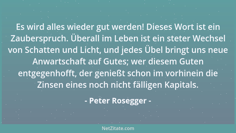Peter Rosegger - Es wird alles wieder gut werden! Dieses Wort ist ein Zauberspruch. Überall im Leben ist ein steter Wechsel...