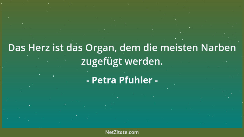 Petra Pfuhler - Das Herz ist das Organ, dem die meisten Narben zugefügt werden....
