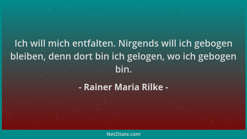 Rainer Maria Rilke - Ich will mich entfalten. Nirgends will ich gebogen bleiben, denn dort bin ich gelogen, wo ich gebogen...