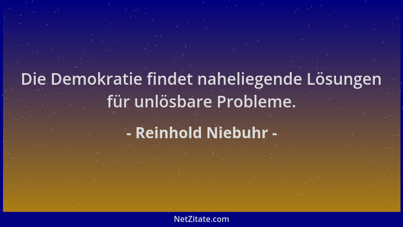 Reinhold Niebuhr - Die Demokratie findet naheliegende Lösungen für unlösbare Probleme....