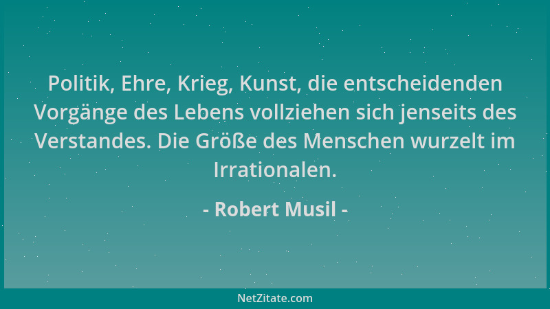 Robert Musil - Politik, Ehre, Krieg, Kunst, die entscheidenden Vorgänge des Lebens vollziehen sich jenseits des Verstandes....