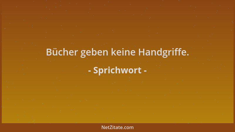Sprichwort - Bücher geben keine Handgriffe....