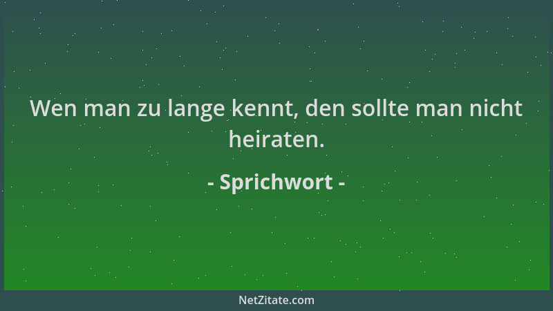 Sprichwort - Wen man zu lange kennt, den sollte man nicht heiraten....
