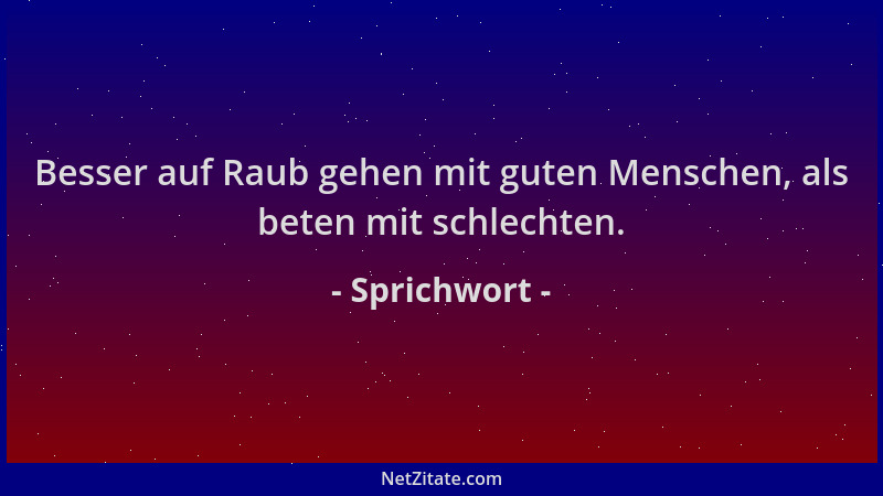 Sprichwort - Besser auf Raub gehen mit guten Menschen, als beten mit schlechten....