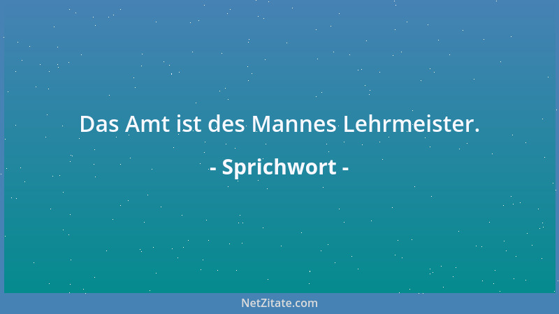 Sprichwort - Das Amt ist des Mannes Lehrmeister....