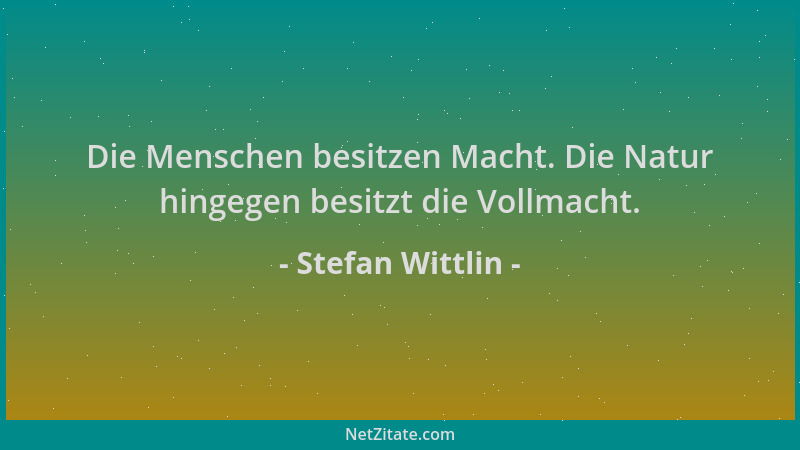 Stefan Wittlin - Die Menschen besitzen Macht. Die Natur hingegen besitzt die Vollmacht....