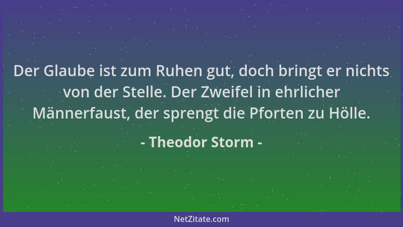 Theodor Storm - Der Glaube ist zum Ruhen gut, doch bringt er nichts von der Stelle. Der Zweifel in ehrlicher Männerfaust, d...