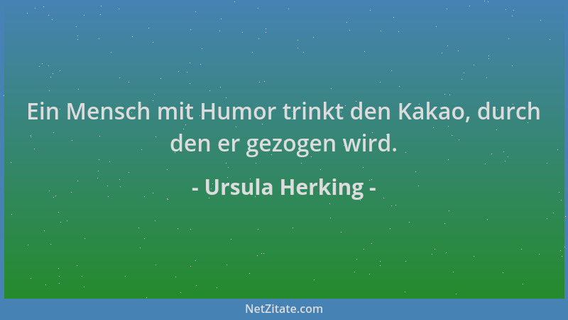 Ursula Herking - Ein Mensch mit Humor trinkt den Kakao, durch den er gezogen wird....