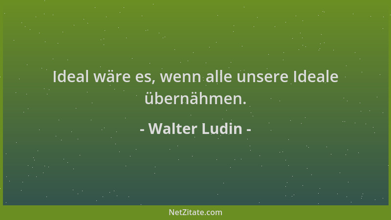 Walter Ludin - Ideal wäre es, wenn alle unsere Ideale übernähmen....