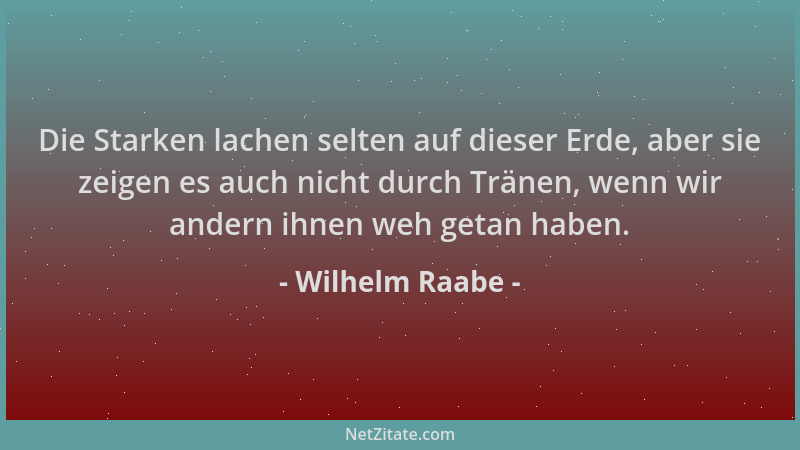 Wilhelm Raabe - Die Starken lachen selten auf dieser Erde, aber sie zeigen es auch nicht durch Tränen, wenn wir andern ihne...