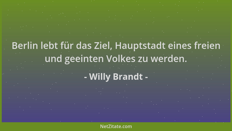 Willy Brandt - Berlin lebt für das Ziel, Hauptstadt eines freien und geeinten Volkes zu werden....