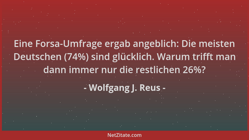 Wolfgang J. Reus - Eine Forsa-Umfrage ergab angeblich: Die meisten Deutschen (74%) sind glücklich. Warum trifft man dann im...