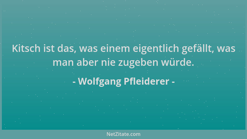Wolfgang Pfleiderer - Kitsch ist das, was einem eigentlich gefällt, was man aber nie zugeben würde....