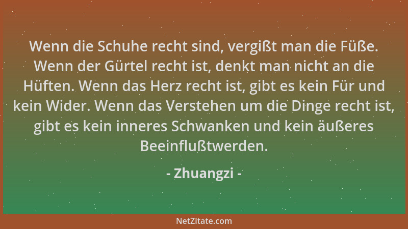Zhuangzi - Wenn die Schuhe recht sind, vergißt man die Füße. Wenn der Gürtel recht ist, denkt man nicht an die Hüften. Wenn...
