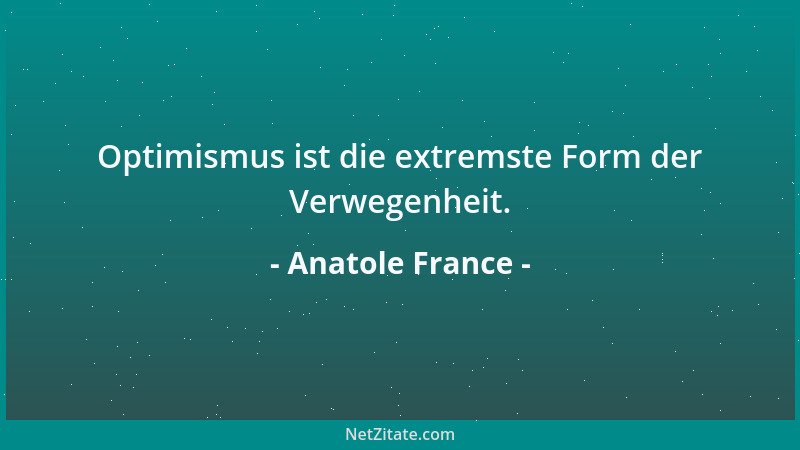 Anatole France - Optimismus ist die extremste Form der Verwegenheit....