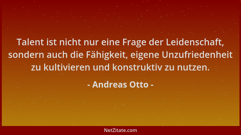 Andreas Otto - Talent ist nicht nur eine Frage der Leidenschaft, sondern auch die Fähigkeit, eigene Unzufriedenheit zu kult...